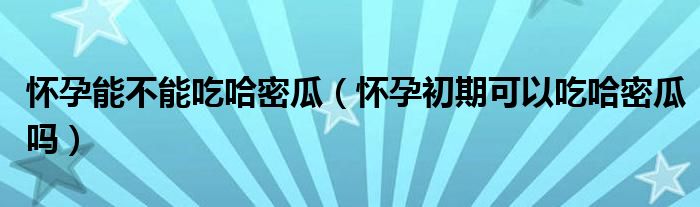 懷孕能不能吃哈密瓜（懷孕初期可以吃哈密瓜嗎）