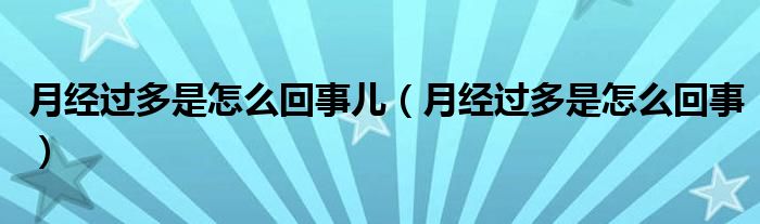 月經(jīng)過多是怎么回事兒（月經(jīng)過多是怎么回事）