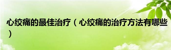 心絞痛的最佳治療（心絞痛的治療方法有哪些）