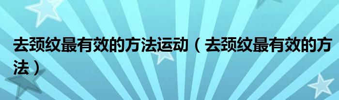 去頸紋最有效的方法運(yùn)動(dòng)（去頸紋最有效的方法）