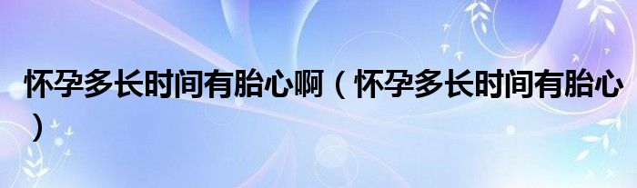 懷孕多長時(shí)間有胎心?。☉言卸嚅L時(shí)間有胎心）