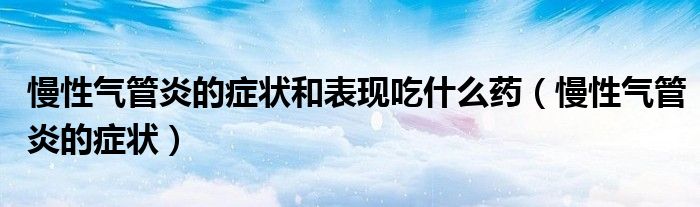 慢性氣管炎的癥狀和表現吃什么藥（慢性氣管炎的癥狀）