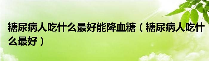 糖尿病人吃什么最好能降血糖（糖尿病人吃什么最好）