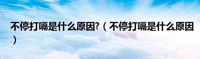 不停打嗝是什么原因?（不停打嗝是什么原因）