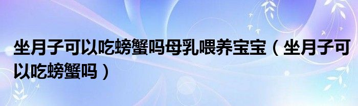 坐月子可以吃螃蟹嗎母乳喂養(yǎng)寶寶（坐月子可以吃螃蟹嗎）