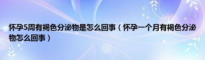 懷孕5周有褐色分泌物是怎么回事（懷孕一個月有褐色分泌物怎么回事）