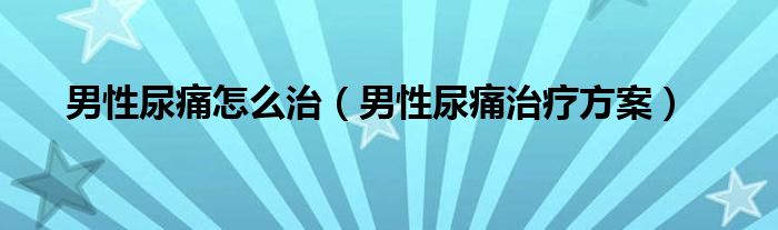 男性尿痛怎么治（男性尿痛治療方案）