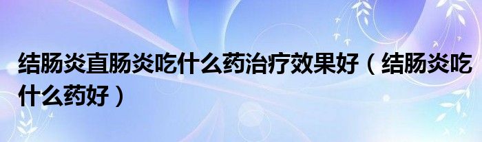 結(jié)腸炎直腸炎吃什么藥治療效果好（結(jié)腸炎吃什么藥好）