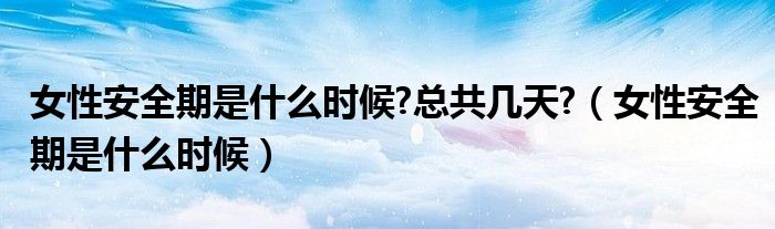 女性安全期是什么時候?總共幾天?（女性安全期是什么時候）