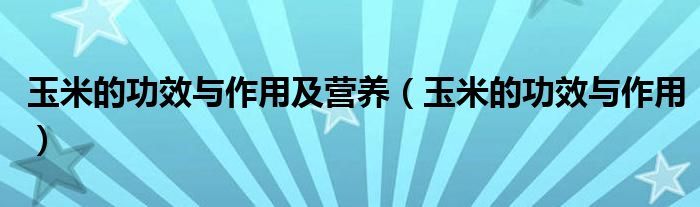 玉米的功效與作用及營(yíng)養(yǎng)（玉米的功效與作用）