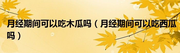 月經(jīng)期間可以吃木瓜嗎（月經(jīng)期間可以吃西瓜嗎）