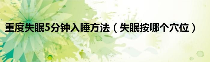 重度失眠5分鐘入睡方法（失眠按哪個(gè)穴位）