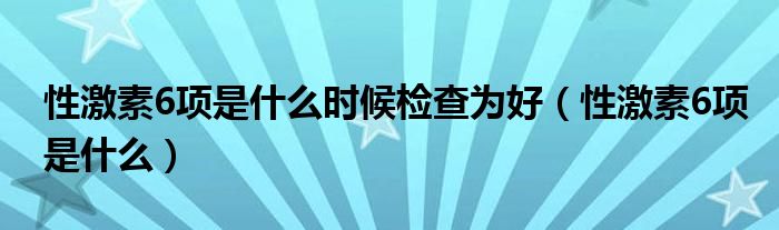 性激素6項是什么時候檢查為好（性激素6項是什么）