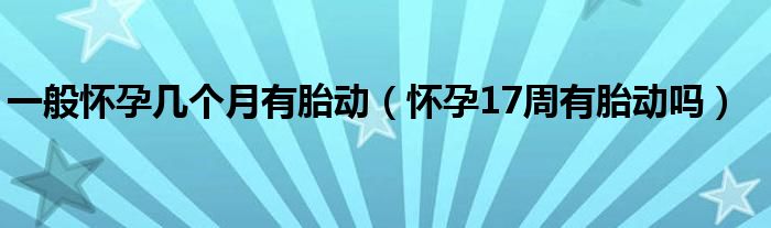 一般懷孕幾個(gè)月有胎動（懷孕17周有胎動嗎）