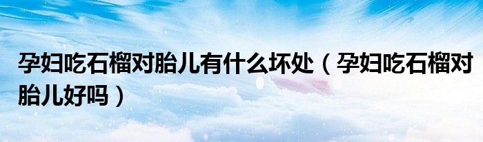 孕婦吃石榴對(duì)胎兒有什么壞處（孕婦吃石榴對(duì)胎兒好嗎）