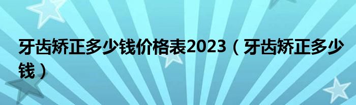 牙齒矯正多少錢(qián)價(jià)格表2023（牙齒矯正多少錢(qián)）