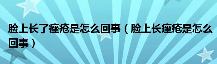 臉上長了痤瘡是怎么回事（臉上長痤瘡是怎么回事）