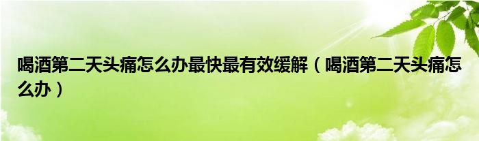 喝酒第二天頭痛怎么辦最快最有效緩解（喝酒第二天頭痛怎么辦）