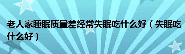 老人家睡眠質量差經(jīng)常失眠吃什么好（失眠吃什么好）