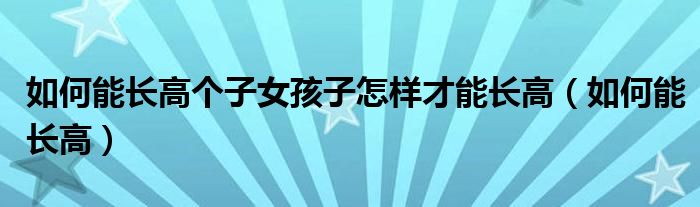 如何能長高個子女孩子怎樣才能長高（如何能長高）