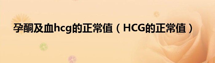 孕酮及血hcg的正常值（HCG的正常值）