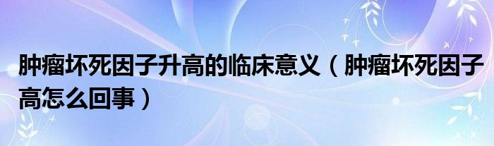 腫瘤壞死因子升高的臨床意義（腫瘤壞死因子高怎么回事）