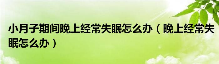 小月子期間晚上經(jīng)常失眠怎么辦（晚上經(jīng)常失眠怎么辦）