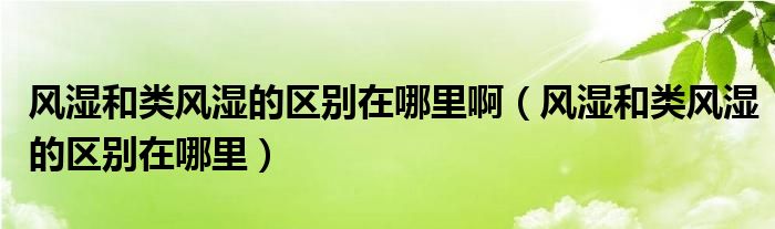 風(fēng)濕和類風(fēng)濕的區(qū)別在哪里?。L(fēng)濕和類風(fēng)濕的區(qū)別在哪里）