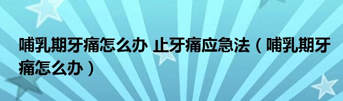 哺乳期牙痛怎么辦 止牙痛應急法（哺乳期牙痛怎么辦）