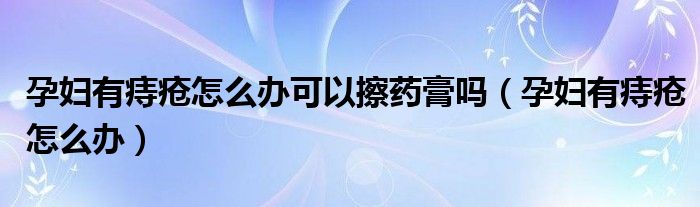 孕婦有痔瘡怎么辦可以擦藥膏嗎（孕婦有痔瘡怎么辦）