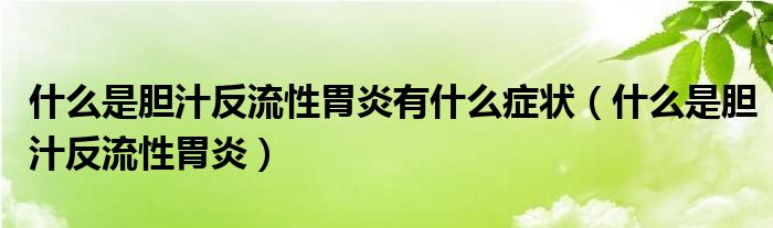 什么是膽汁反流性胃炎有什么癥狀（什么是膽汁反流性胃炎）