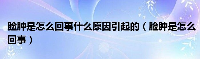 臉腫是怎么回事什么原因引起的（臉腫是怎么回事）