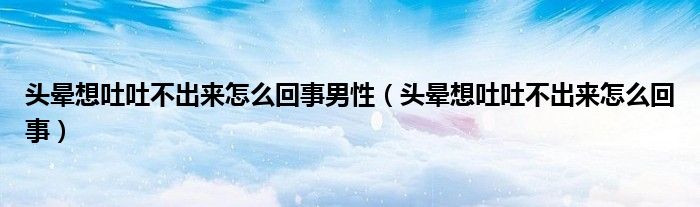 頭暈想吐吐不出來(lái)怎么回事男性（頭暈想吐吐不出來(lái)怎么回事）