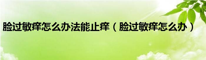 臉過敏癢怎么辦法能止癢（臉過敏癢怎么辦）