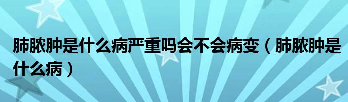 肺膿腫是什么病嚴(yán)重嗎會不會病變（肺膿腫是什么病）