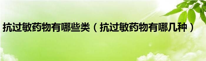 抗過敏藥物有哪些類（抗過敏藥物有哪幾種）