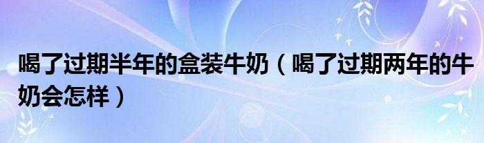 喝了過(guò)期半年的盒裝牛奶（喝了過(guò)期兩年的牛奶會(huì)怎樣）