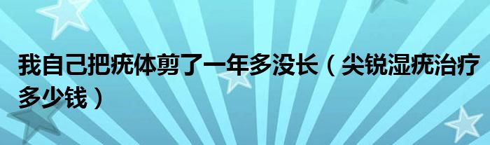 我自己把疣體剪了一年多沒長（尖銳濕疣治療多少錢）