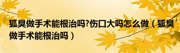 狐臭做手術能根治嗎?傷口大嗎怎么做（狐臭做手術能根治嗎）