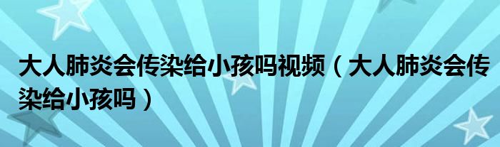 大人肺炎會(huì)傳染給小孩嗎視頻（大人肺炎會(huì)傳染給小孩嗎）