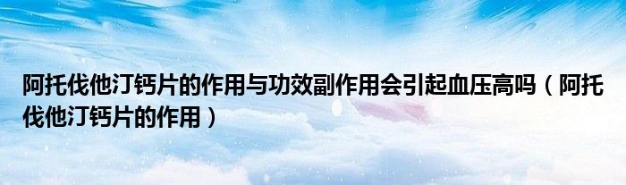 阿托伐他汀鈣片的作用與功效副作用會引起血壓高嗎（阿托伐他汀鈣片的作用）