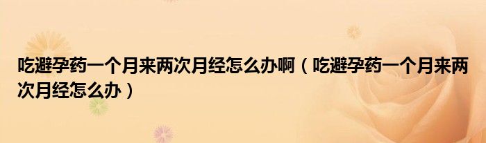 吃避孕藥一個(gè)月來(lái)兩次月經(jīng)怎么辦?。ǔ员茉兴幰粋€(gè)月來(lái)兩次月經(jīng)怎么辦）