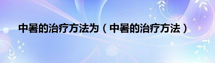 中暑的治療方法為（中暑的治療方法）