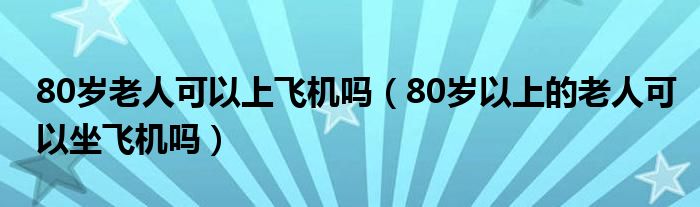 80歲老人可以上飛機嗎（80歲以上的老人可以坐飛機嗎）