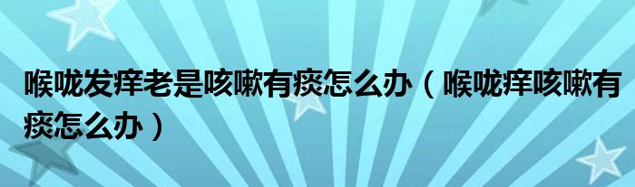 喉嚨發(fā)癢老是咳嗽有痰怎么辦（喉嚨癢咳嗽有痰怎么辦）