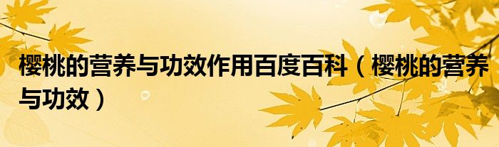 櫻桃的營養(yǎng)與功效作用百度百科（櫻桃的營養(yǎng)與功效）