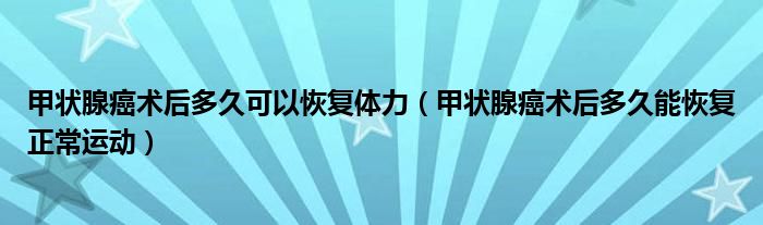 甲狀腺癌術(shù)后多久可以恢復(fù)體力（甲狀腺癌術(shù)后多久能恢復(fù)正常運(yùn)動(dòng)）