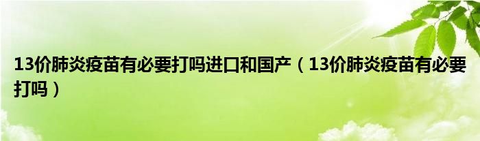 13價肺炎疫苗有必要打嗎進口和國產（13價肺炎疫苗有必要打嗎）