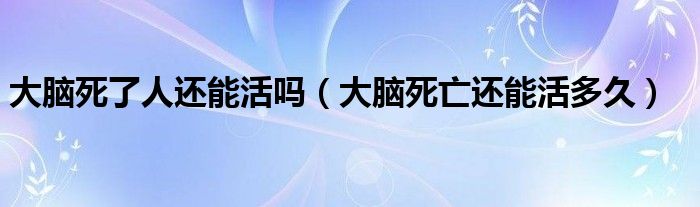 大腦死了人還能活嗎（大腦死亡還能活多久）