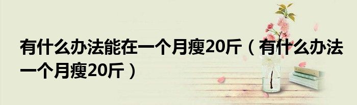 有什么辦法能在一個月瘦20斤（有什么辦法一個月瘦20斤）